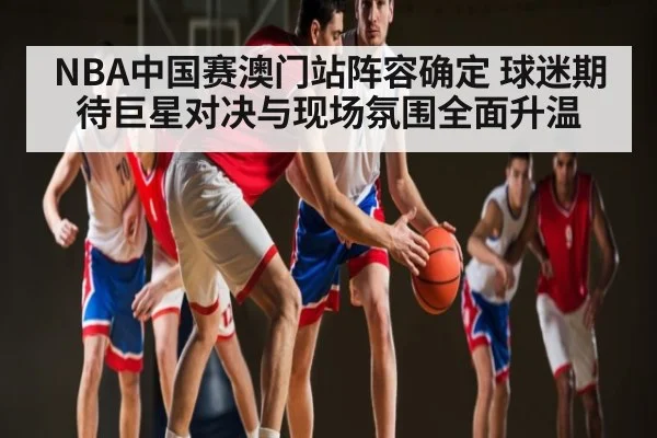 NBA中国赛澳门站阵容确定 球迷期待巨星对决与现场氛围全面升温（kaiyun）