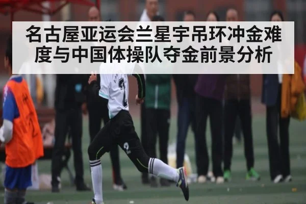 名古屋亚运会兰星宇吊环冲金难度与中国体操队夺金前景分析（kaiyun）