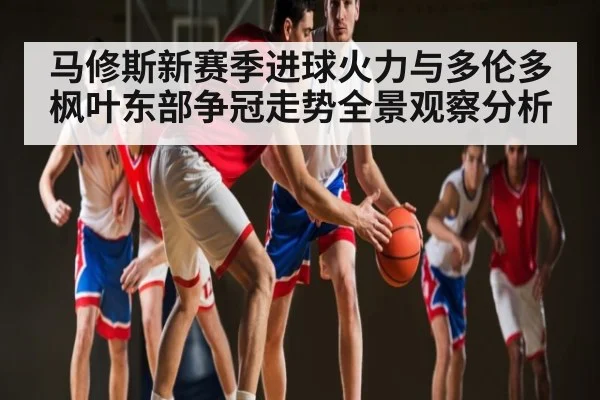 马修斯新赛季进球火力与多伦多枫叶东部争冠走势全景观察分析（kaiyun）