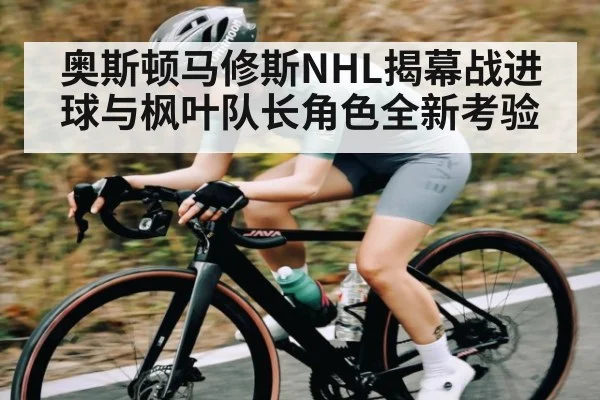 奥斯顿马修斯NHL揭幕战进球与枫叶队长角色全新考验（kaiyun）